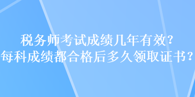 稅務(wù)師考試成績幾年有效？每科成績都合格后多久領(lǐng)取證書？
