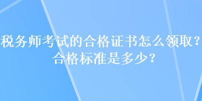 稅務(wù)師考試的合格證書怎么領(lǐng)??？合格標(biāo)準(zhǔn)是多少？
