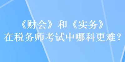 《財會》和《實務(wù)》在稅務(wù)師考試中哪科更難？