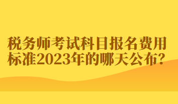 稅務(wù)師考試科目報(bào)名費(fèi)用標(biāo)準(zhǔn)2023年的哪天公布？