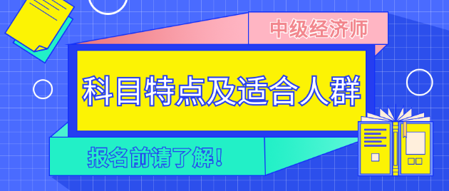 報(bào)名前請(qǐng)了解！2023年中級(jí)經(jīng)濟(jì)師各科目特點(diǎn)及適合人群！