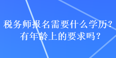 稅務(wù)師報(bào)名需要什么學(xué)歷？有年齡上的要求嗎？
