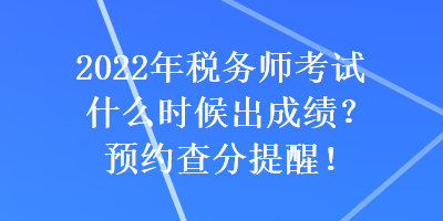 2022年稅務(wù)師考試什么時(shí)候出成績(jī)？預(yù)約查分提醒！