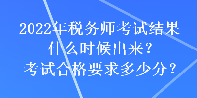 2022年稅務(wù)師考試結(jié)果什么時候出來？考試合格要求多少分？