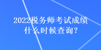 2022稅務師考試成績什么時候查詢？