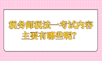 稅務(wù)師稅法一考試內(nèi)容主要有哪些呢？