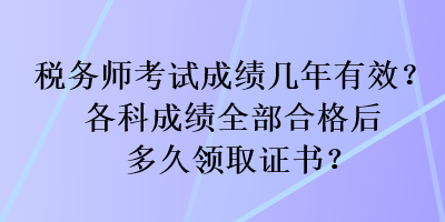 稅務(wù)師考試成績幾年有效？各科成績?nèi)亢细窈蠖嗑妙I(lǐng)取證書？