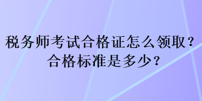 稅務(wù)師考試合格證怎么領(lǐng)取？合格標(biāo)準(zhǔn)是多少？