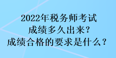2022年稅務師考試成績多久出來？成績合格的要求是什么？