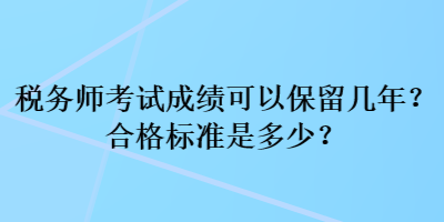 稅務(wù)師考試成績可以保留幾年？合格標(biāo)準(zhǔn)是多少？