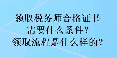 領(lǐng)取稅務(wù)師合格證書需要什么條件？領(lǐng)取流程是什么樣的？