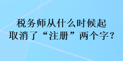 稅務師從什么時候起取消了“注冊”兩個字？