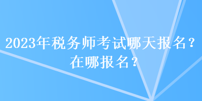 2023年稅務(wù)師考試哪天報(bào)名？在哪報(bào)名？
