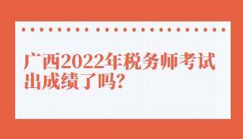 廣西2022年稅務(wù)師考試出成績了嗎？