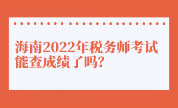 海南2022年稅務師考試能查成績了嗎？