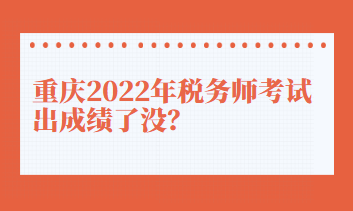 重慶2022年稅務(wù)師考試出成績了沒？