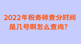 2022年稅務(wù)師查分時間是幾號啊怎么查詢？