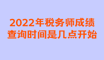 2022年稅務(wù)師成績查詢時間是幾點開始？