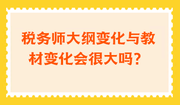 稅務(wù)師大綱變化與教材變化會(huì)很大嗎？