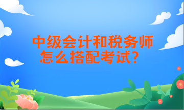 中級會計和稅務(wù)師怎么搭配考試？