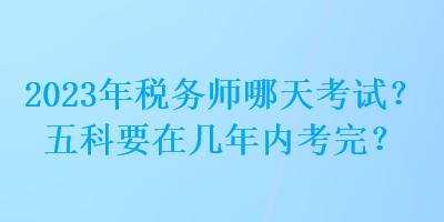 2023年稅務(wù)師哪天考試？五科要在幾年內(nèi)考完？