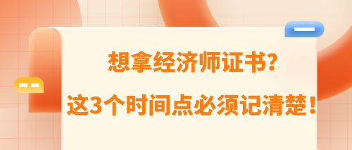 想拿經(jīng)濟(jì)師證書？這3個(gè)時(shí)間點(diǎn)必須記清楚！