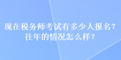 現(xiàn)在稅務(wù)師考試有多少人報(bào)名？往年的情況怎么樣？