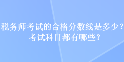 稅務(wù)師考試的合格分?jǐn)?shù)線是多少？考試科目都有哪些？