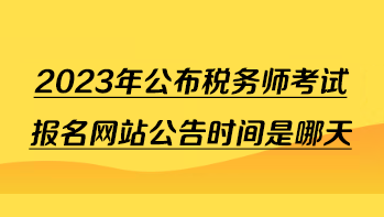 2023年公布稅務(wù)師考試報名網(wǎng)站公告時間是哪天？