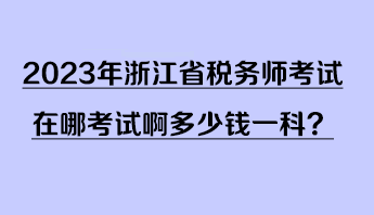2023年浙江省稅務(wù)師考試在哪考試啊多少錢一科？