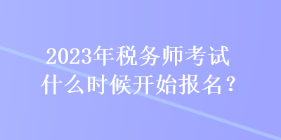 2023年稅務師考試什么時候開始報名？