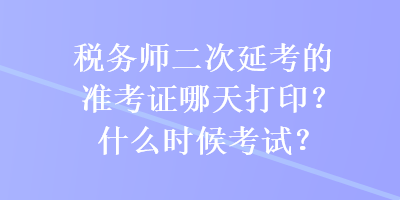 稅務(wù)師二次延考的準(zhǔn)考證哪天打印？什么時(shí)候考試？