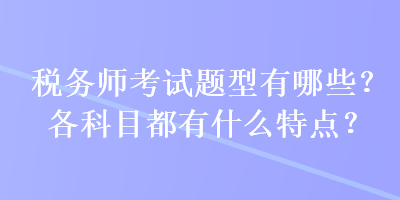 稅務(wù)師考試題型有哪些？各科目都有什么特點(diǎn)？