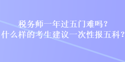 稅務(wù)師一年過五門難嗎？什么樣的考生建議一次性報五科？