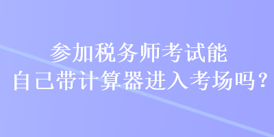 參加稅務(wù)師考試能自己帶計(jì)算器進(jìn)入考場(chǎng)嗎？