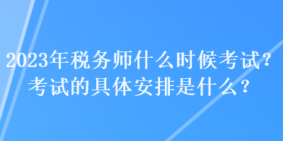 2023年稅務(wù)師什么時(shí)候考試？考試的具體安排是什么？