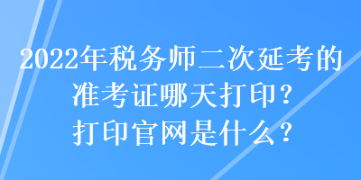 2022年稅務師二次延考的準考證哪天打印？打印官網(wǎng)是什么？
