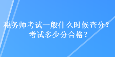 稅務(wù)師考試一般什么時候查分？考試多少分合格？