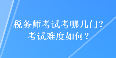 稅務(wù)師考試考哪幾門？考試難度如何？