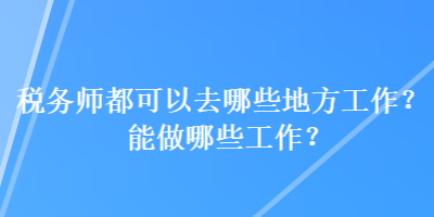 稅務(wù)師都可以去哪些地方工作？能做哪些工作？