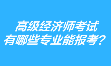 高級經(jīng)濟(jì)師考試有哪些專業(yè)能報考？