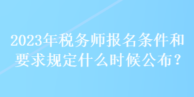 2023年稅務(wù)師報名條件和要求規(guī)定什么時候公布？