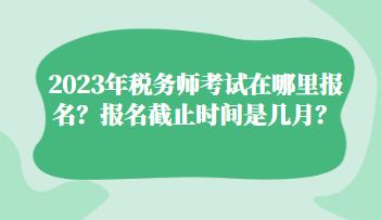 2023年稅務(wù)師考試在哪里報(bào)名？報(bào)名截止時(shí)間是幾月？