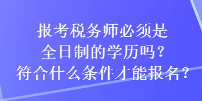 報(bào)考稅務(wù)師必須是全日制的學(xué)歷嗎？符合什么條件才能報(bào)名？
