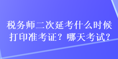 稅務師二次延考什么時候打印準考證？哪天考試？