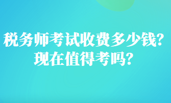 稅務(wù)師考試收費多少錢？現(xiàn)在值得考嗎？