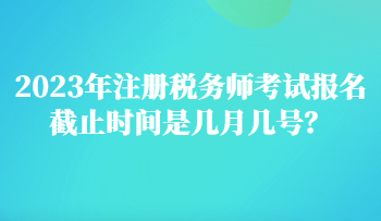 2023年注冊(cè)稅務(wù)師考試報(bào)名截止時(shí)間是幾月幾號(hào)？