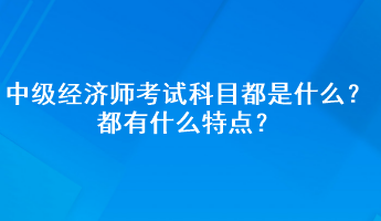 中級經濟師考試科目都是什么？都有什么特點？