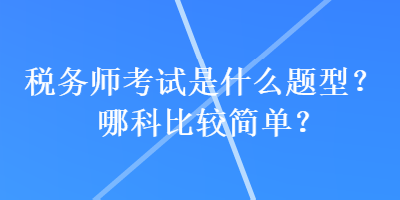 稅務(wù)師考試是什么題型？哪科比較簡單？