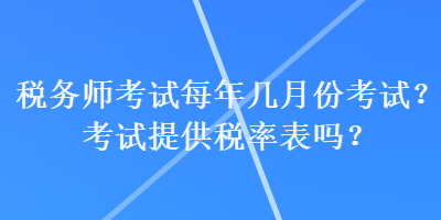 稅務(wù)師考試每年幾月份考試？考試提供稅率表嗎？